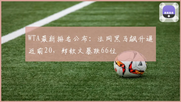 WTA最新排名公布：法网黑马飙升逼近前20，郑钦文暴跌66位