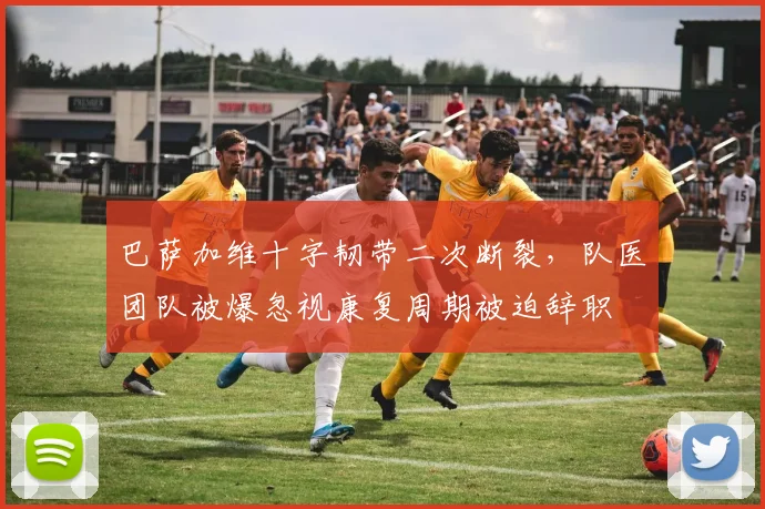 巴萨加维十字韧带二次断裂，队医团队被爆忽视康复周期被迫辞职