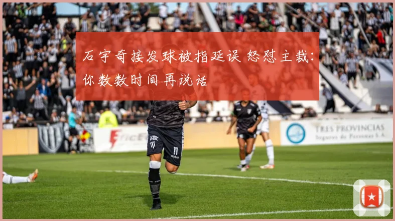 石宇奇接发球被指延误 怒怼主裁：你数数时间再说话