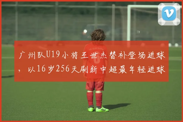 广州队U19小将王世杰替补登场进球，以16岁256天刷新中超最年轻进球纪录
