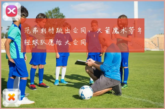 范弗利特跳出合同，火箭魔术等年轻球队愿给大合同