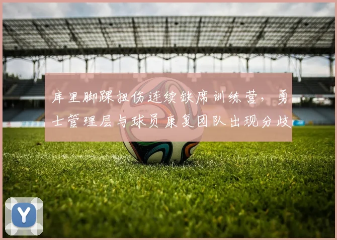 库里脚踝扭伤连续缺席训练营，勇士管理层与球员康复团队出现分歧？