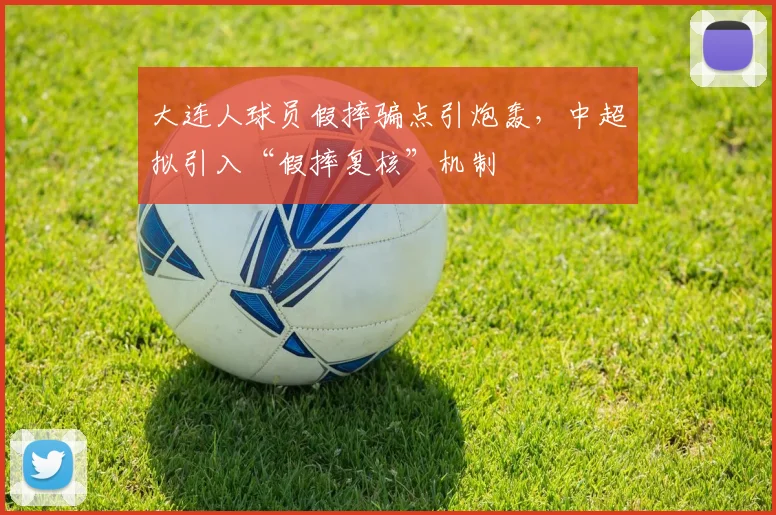 大连人球员假摔骗点引炮轰，中超拟引入“假摔复核”机制