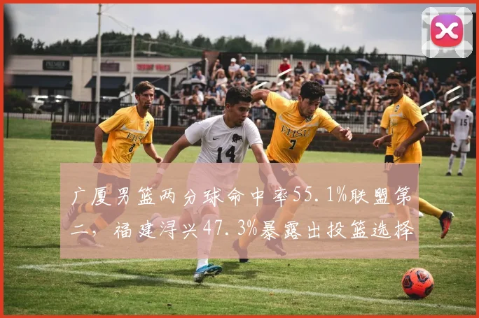 广厦男篮两分球命中率55.1%联盟第二，福建浔兴47.3%暴露出投篮选择问题