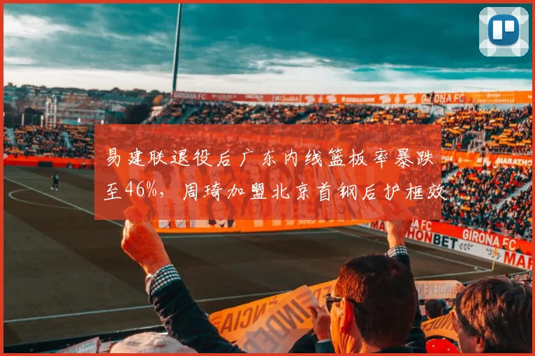 易建联退役后广东内线篮板率暴跌至46%，周琦加盟北京首钢后护框效率提升15%