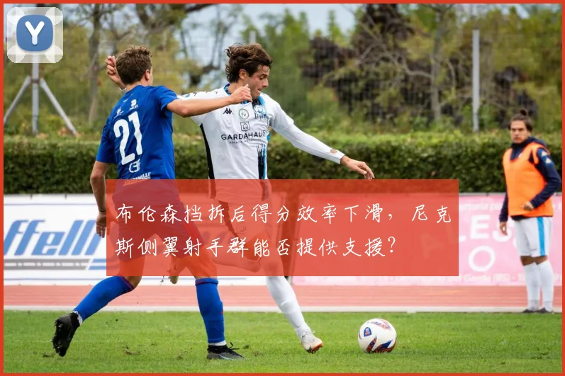 布伦森挡拆后得分效率下滑，尼克斯侧翼射手群能否提供支援？