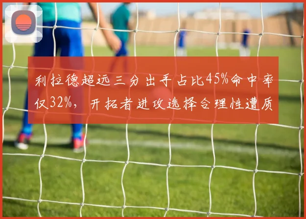 利拉德超远三分出手占比45%命中率仅32%，开拓者进攻选择合理性遭质疑