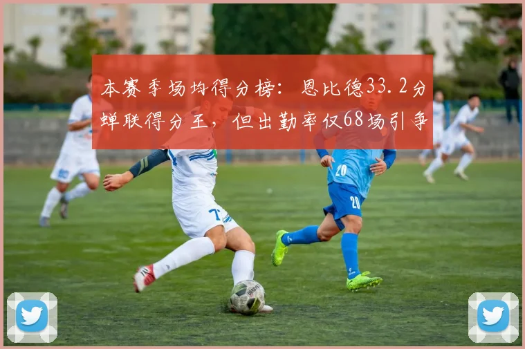 本赛季场均得分榜：恩比德33.2分蝉联得分王，但出勤率仅68场引争议