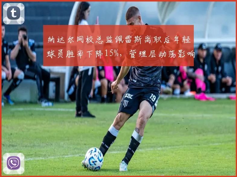 纳达尔网校总监佩雷斯离职后年轻球员胜率下降15%，管理层动荡影响青训体系