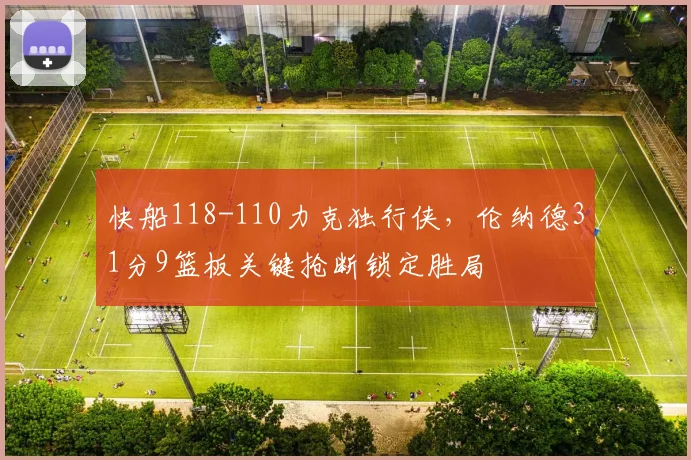 快船118-110力克独行侠，伦纳德31分9篮板关键抢断锁定胜局