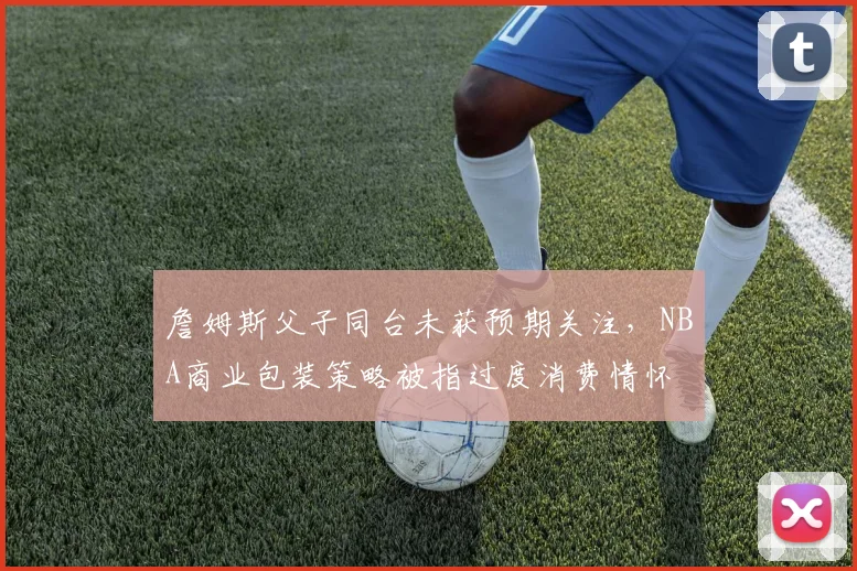 詹姆斯父子同台未获预期关注，NBA商业包装策略被指过度消费情怀